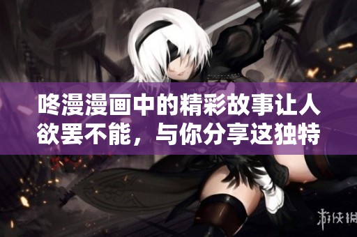 咚漫漫画中的精彩故事让人欲罢不能，与你分享这独特的阅读体验！