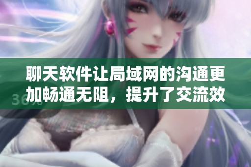聊天软件让局域网的沟通更加畅通无阻，提升了交流效率和便利性