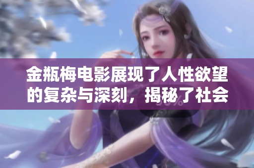 金瓶梅电影展现了人性欲望的复杂与深刻，揭秘了社会的隐秘角落