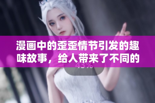 漫画中的歪歪情节引发的趣味故事，给人带来了不同的体验与感受