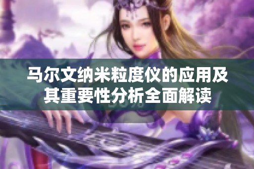 马尔文纳米粒度仪的应用及其重要性分析全面解读