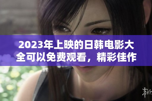 2023年上映的日韩电影大全可以免费观看，精彩佳作尽在其中