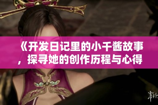 《开发日记里的小千酱故事，探寻她的创作历程与心得》