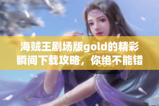 海贼王剧场版gold的精彩瞬间下载攻略，你绝不能错过这部作品。
