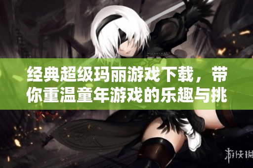 经典超级玛丽游戏下载，带你重温童年游戏的乐趣与挑战