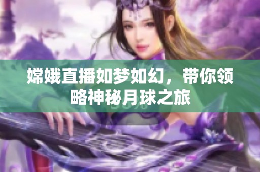 嫦娥直播如梦如幻，带你领略神秘月球之旅