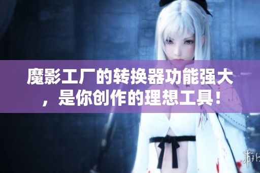 魔影工厂的转换器功能强大，是你创作的理想工具！