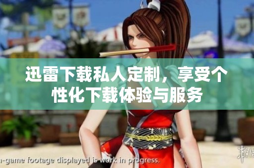 迅雷下载私人定制，享受个性化下载体验与服务