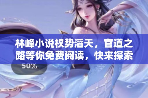 林峰小说权势滔天，官道之路等你免费阅读，快来探索吧！