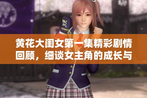 黄花大闺女第一集精彩剧情回顾，细谈女主角的成长与挑战