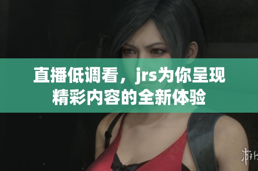 直播低调看，jrs为你呈现精彩内容的全新体验