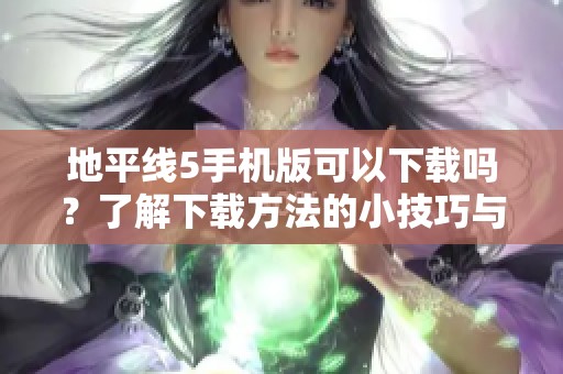 地平线5手机版可以下载吗？了解下载方法的小技巧与步骤