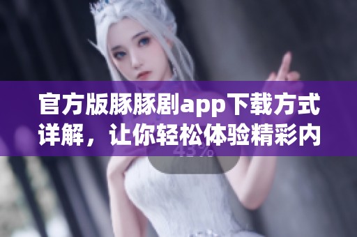 官方版豚豚剧app下载方式详解，让你轻松体验精彩内容