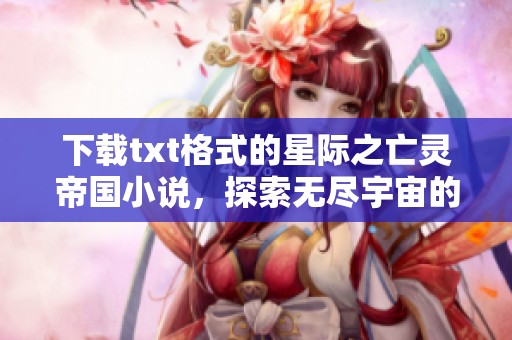 下载txt格式的星际之亡灵帝国小说，探索无尽宇宙的神秘与冒险