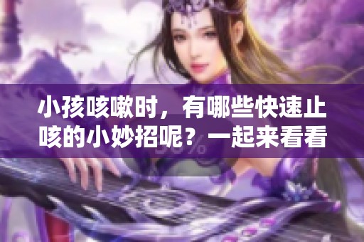 小孩咳嗽时，有哪些快速止咳的小妙招呢？一起来看看吧！
