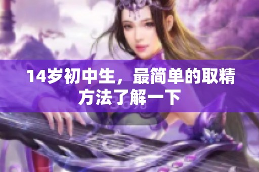 14岁初中生，最简单的取精方法了解一下