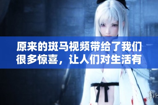 原来的斑马视频带给了我们很多惊喜，让人们对生活有了新的思考。