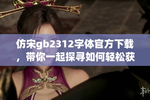 仿宋gb2312字体官方下载，带你一起探寻如何轻松获取所需字体