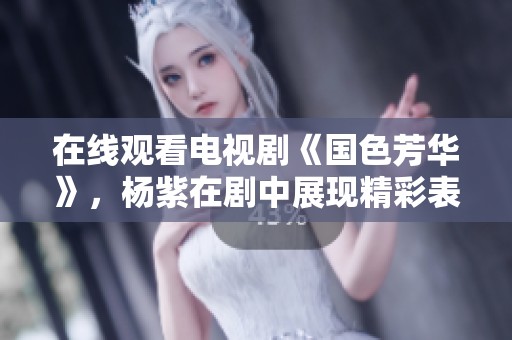 在线观看电视剧《国色芳华》，杨紫在剧中展现精彩表现