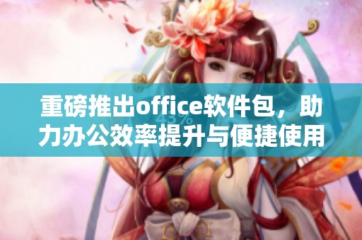 重磅推出office软件包，助力办公效率提升与便捷使用体验