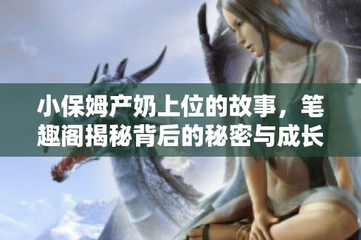 小保姆产奶上位的故事，笔趣阁揭秘背后的秘密与成长历程