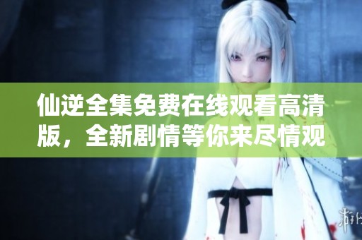 仙逆全集免费在线观看高清版，全新剧情等你来尽情观看！