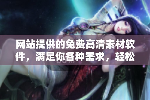 网站提供的免费高清素材软件，满足你各种需求，轻松获取高品质资源