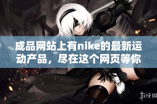 成品网站上有nike的最新运动产品，尽在这个网页等你来发现