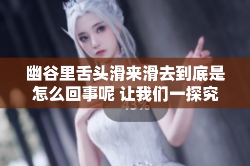 幽谷里舌头滑来滑去到底是怎么回事呢 让我们一探究竟