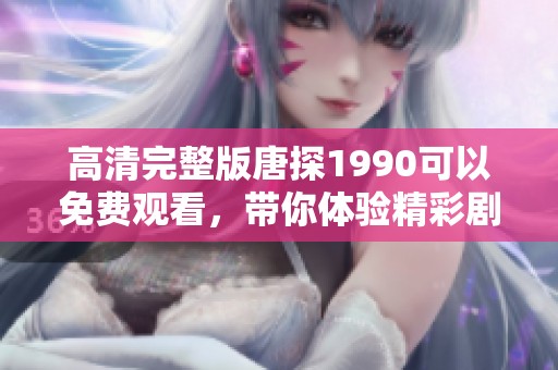 高清完整版唐探1990可以免费观看，带你体验精彩剧情的每一个细节