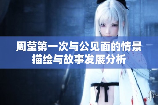 周莹第一次与公见面的情景描绘与故事发展分析