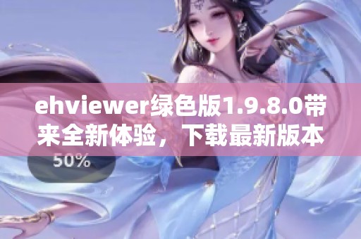 ehviewer绿色版1.9.8.0带来全新体验，下载最新版本畅享精彩内容