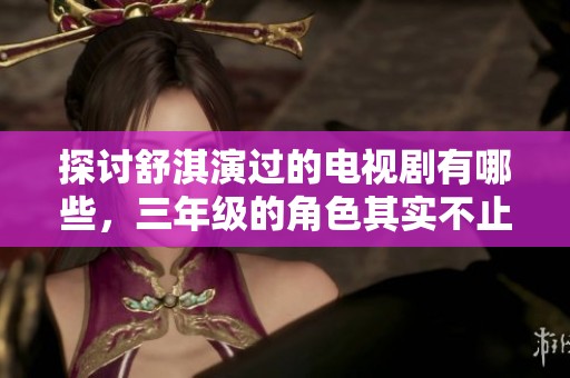 探讨舒淇演过的电视剧有哪些，三年级的角色其实不止一个