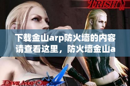 下载金山arp防火墙的内容请查看这里，防火墙金山arp版现已提供下载服务