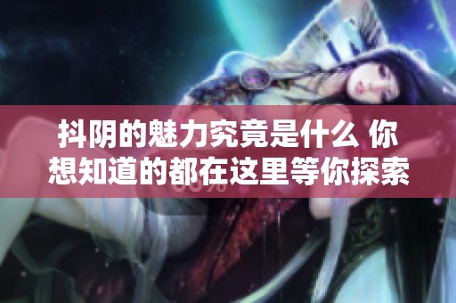 抖阴的魅力究竟是什么 你想知道的都在这里等你探索