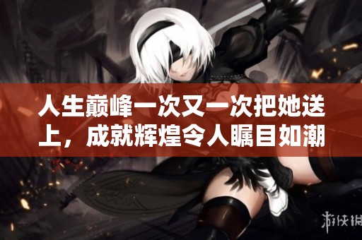 人生巅峰一次又一次把她送上，成就辉煌令人瞩目如潮水般涌来