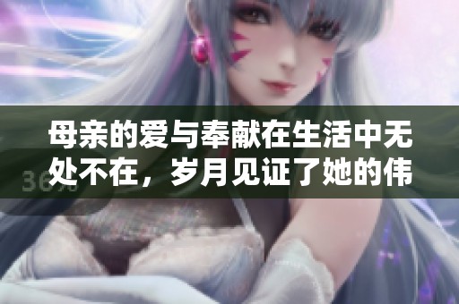 母亲的爱与奉献在生活中无处不在，岁月见证了她的伟大付出