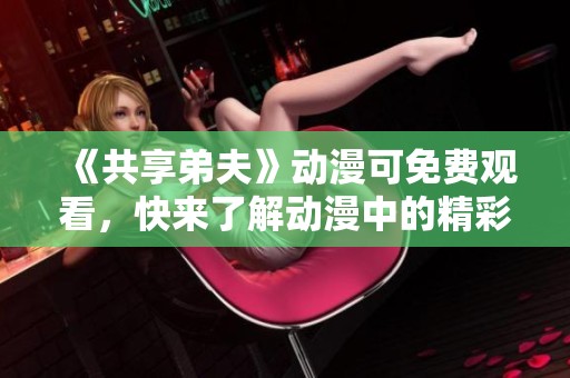 《共享弟夫》动漫可免费观看，快来了解动漫中的精彩内容吧！