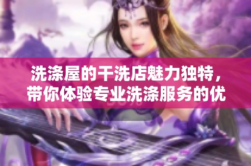 洗涤屋的干洗店魅力独特，带你体验专业洗涤服务的优越感受