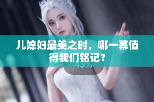 儿媳妇最美之时，哪一幕值得我们铭记？