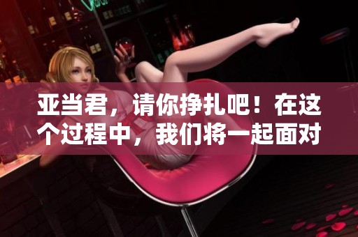 亚当君，请你挣扎吧！在这个过程中，我们将一起面对困难与挑战。