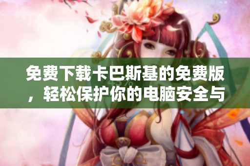 免费下载卡巴斯基的免费版，轻松保护你的电脑安全与隐私。