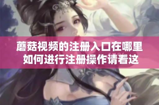 蘑菇视频的注册入口在哪里 如何进行注册操作请看这里