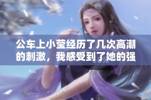 公车上小莹经历了几次高潮的刺激，我感受到了她的强烈反应