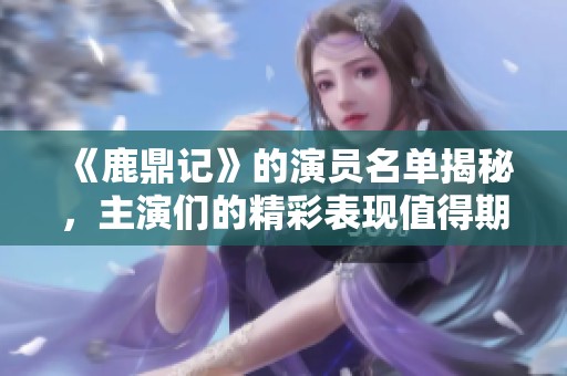 《鹿鼎记》的演员名单揭秘，主演们的精彩表现值得期待