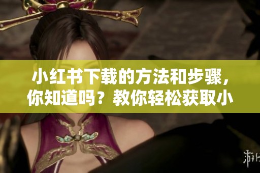 小红书下载的方法和步骤，你知道吗？教你轻松获取小红书！