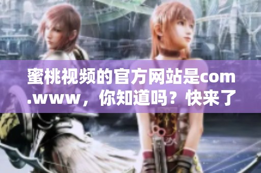 蜜桃视频的官方网站是com.www，你知道吗？快来了解一下这个平台吧！