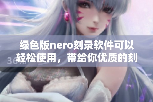 绿色版nero刻录软件可以轻松使用，带给你优质的刻录体验
