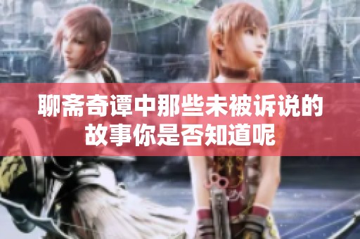 聊斋奇谭中那些未被诉说的故事你是否知道呢