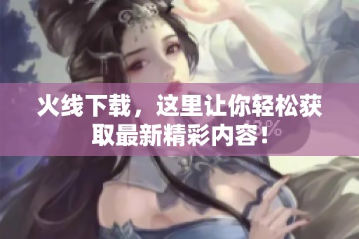火线下载，这里让你轻松获取最新精彩内容！